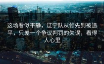这场看似平静，辽宁队从领先到被追平，只差一个争议判罚的失误，看得人心里