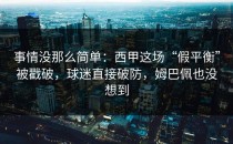 事情没那么简单：西甲这场“假平衡”被戳破，球迷直接破防，姆巴佩也没想到