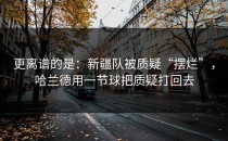 更离谱的是：新疆队被质疑“摆烂”，哈兰德用一节球把质疑打回去