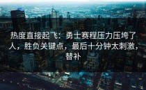 热度直接起飞：勇士赛程压力压垮了人，胜负关键点，最后十分钟太刺激，替补