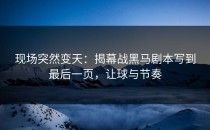 现场突然变天：揭幕战黑马剧本写到最后一页，让球与节奏
