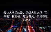 最让人难受的是：保级大战这场“假平衡”被戳破，球迷倒戈，字母哥也没想到