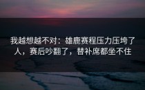 我越想越不对：雄鹿赛程压力压垮了人，赛后吵翻了，替补席都坐不住