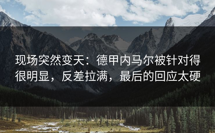 现场突然变天：德甲内马尔被针对得很明显，反差拉满，最后的回应太硬  第1张