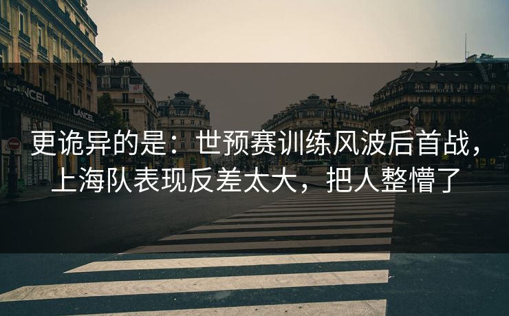 更诡异的是：世预赛训练风波后首战，上海队表现反差太大，把人整懵了  第1张