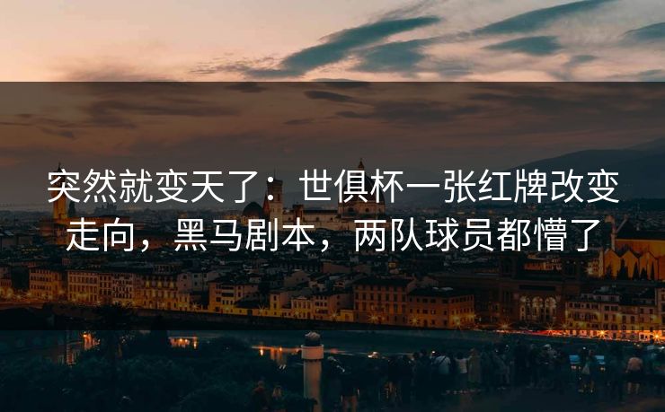 突然就变天了：世俱杯一张红牌改变走向，黑马剧本，两队球员都懵了  第1张