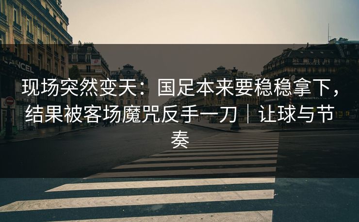 现场突然变天：国足本来要稳稳拿下，结果被客场魔咒反手一刀｜让球与节奏  第1张