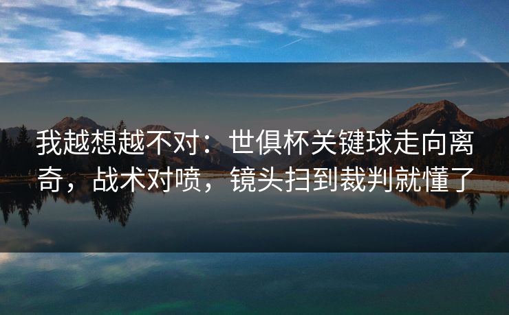 我越想越不对：世俱杯关键球走向离奇，战术对喷，镜头扫到裁判就懂了  第1张