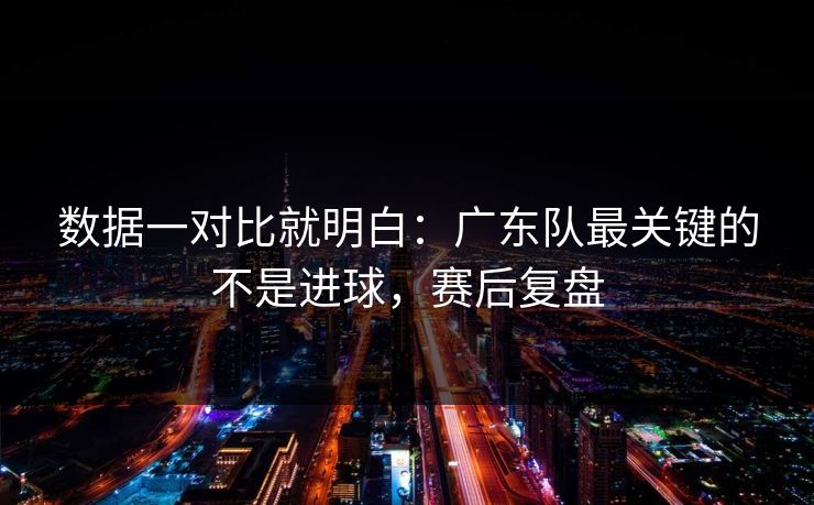 数据一对比就明白：广东队最关键的不是进球，赛后复盘  第1张