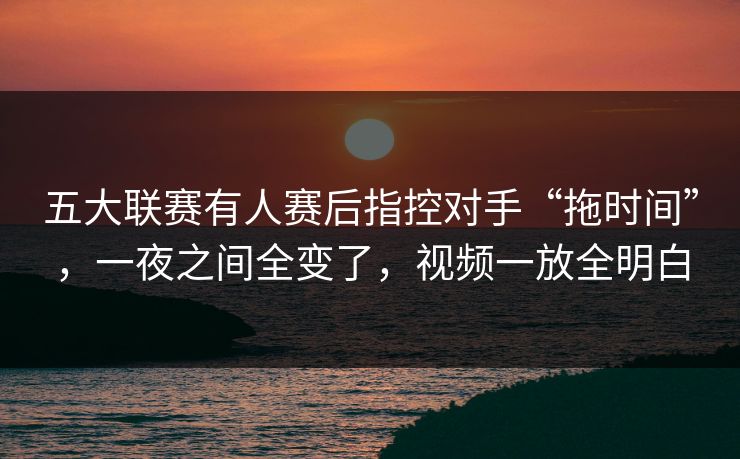 五大联赛有人赛后指控对手“拖时间”，一夜之间全变了，视频一放全明白  第1张