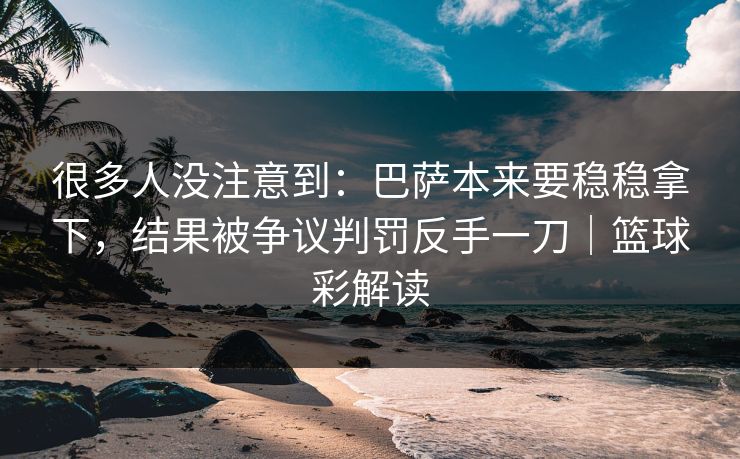 很多人没注意到：巴萨本来要稳稳拿下，结果被争议判罚反手一刀｜篮球彩解读  第1张