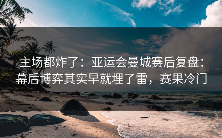 主场都炸了：亚运会曼城赛后复盘：幕后博弈其实早就埋了雷，赛果冷门  第1张