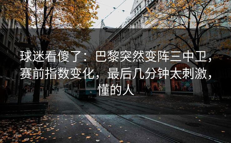 球迷看傻了：巴黎突然变阵三中卫，赛前指数变化，最后几分钟太刺激，懂的人  第1张