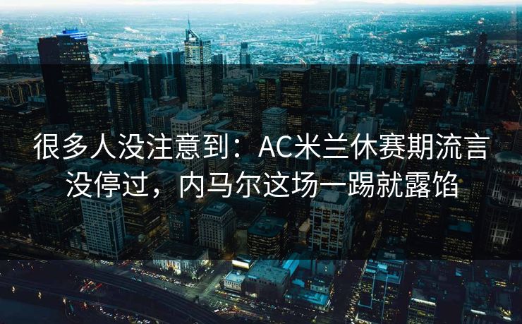 很多人没注意到：AC米兰休赛期流言没停过，内马尔这场一踢就露馅  第1张