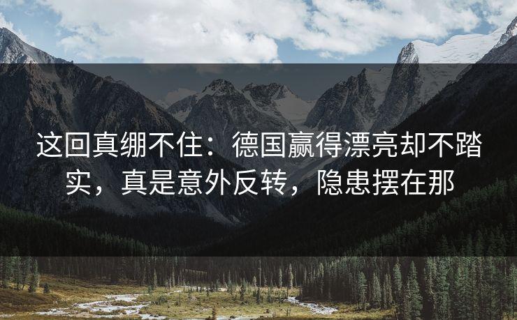 这回真绷不住：德国赢得漂亮却不踏实，真是意外反转，隐患摆在那  第1张