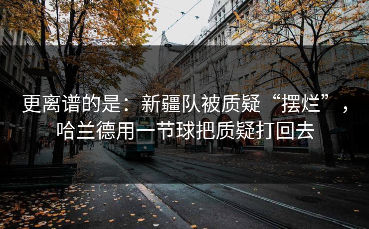 更离谱的是：新疆队被质疑“摆烂”，哈兰德用一节球把质疑打回去  第1张
