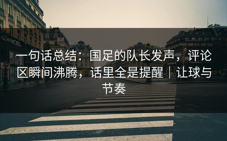 一句话总结：国足的队长发声，评论区瞬间沸腾，话里全是提醒｜让球与节奏  第1张