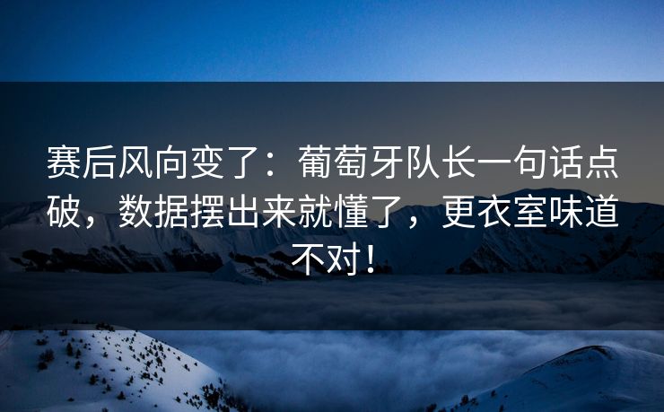 赛后风向变了：葡萄牙队长一句话点破，数据摆出来就懂了，更衣室味道不对！  第1张