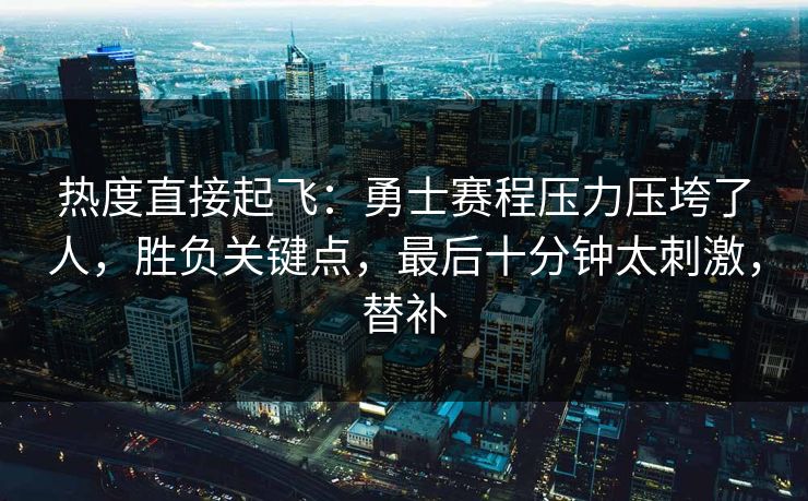 热度直接起飞：勇士赛程压力压垮了人，胜负关键点，最后十分钟太刺激，替补  第1张