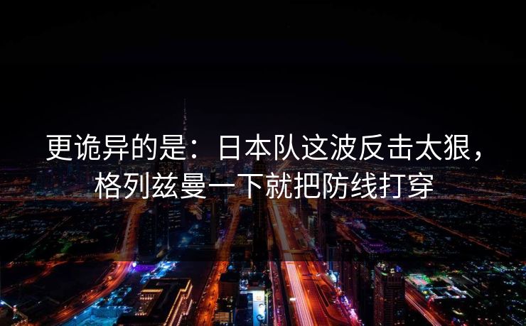 更诡异的是：日本队这波反击太狠，格列兹曼一下就把防线打穿  第1张