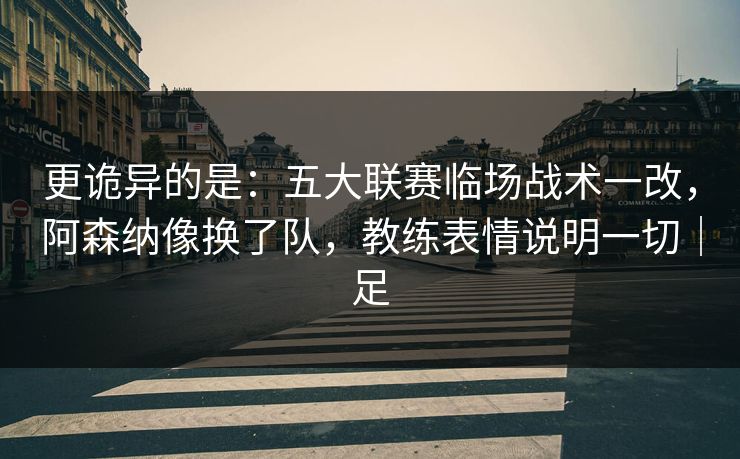 更诡异的是：五大联赛临场战术一改，阿森纳像换了队，教练表情说明一切｜足  第1张