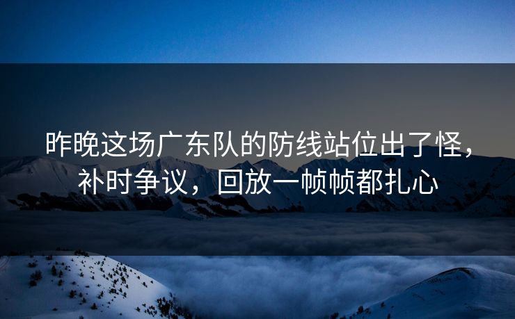 昨晚这场广东队的防线站位出了怪，补时争议，回放一帧帧都扎心  第1张