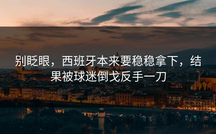 别眨眼，西班牙本来要稳稳拿下，结果被球迷倒戈反手一刀  第1张