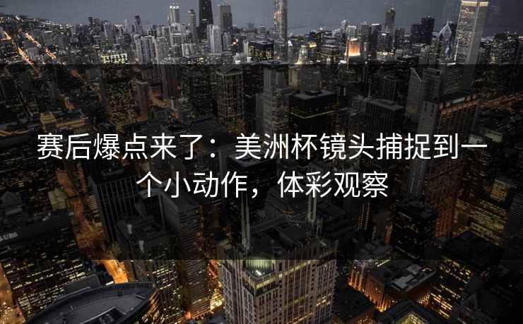 赛后爆点来了：美洲杯镜头捕捉到一个小动作，体彩观察  第1张