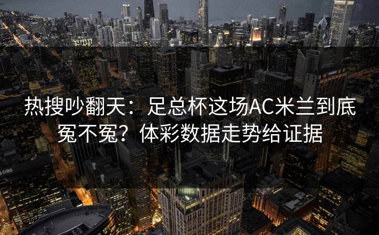 热搜吵翻天：足总杯这场AC米兰到底冤不冤？体彩数据走势给证据  第1张