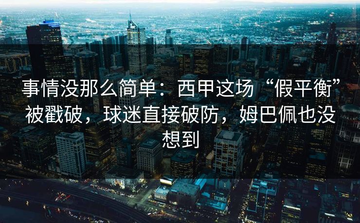 事情没那么简单：西甲这场“假平衡”被戳破，球迷直接破防，姆巴佩也没想到  第1张