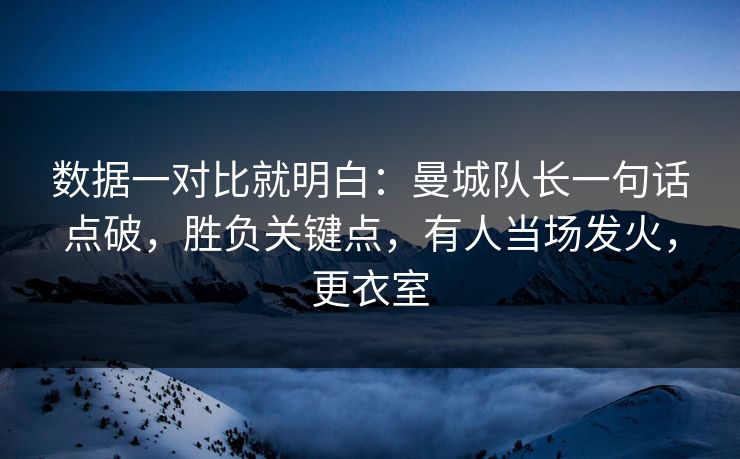 数据一对比就明白：曼城队长一句话点破，胜负关键点，有人当场发火，更衣室