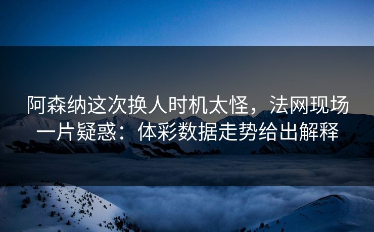 阿森纳这次换人时机太怪，法网现场一片疑惑：体彩数据走势给出解释