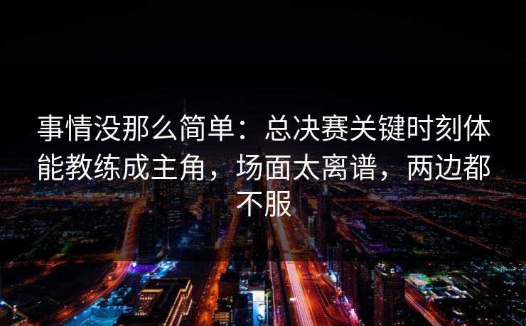 事情没那么简单：总决赛关键时刻体能教练成主角，场面太离谱，两边都不服  第1张