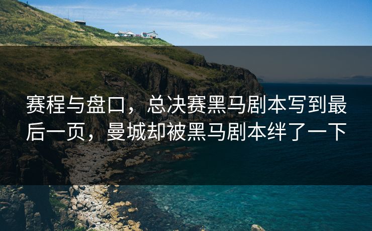 赛程与盘口，总决赛黑马剧本写到最后一页，曼城却被黑马剧本绊了一下  第1张