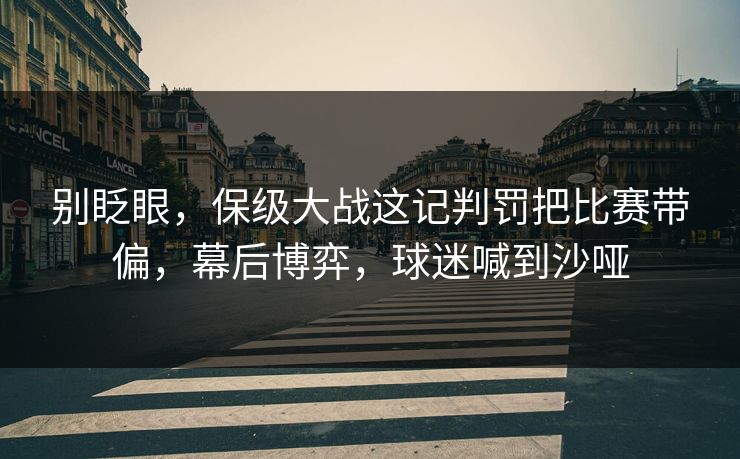 别眨眼，保级大战这记判罚把比赛带偏，幕后博弈，球迷喊到沙哑  第1张