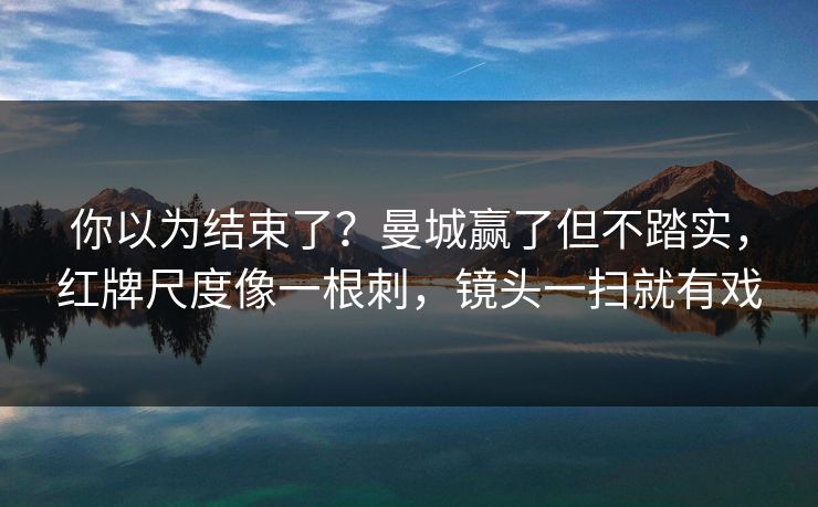 你以为结束了?曼城赢了但不踏实,红牌尺度像一根刺,镜头一扫就有戏 第1张 你以为结束了?曼城赢了但不踏实,红牌尺度像一根刺,镜头一扫就有戏 第1张