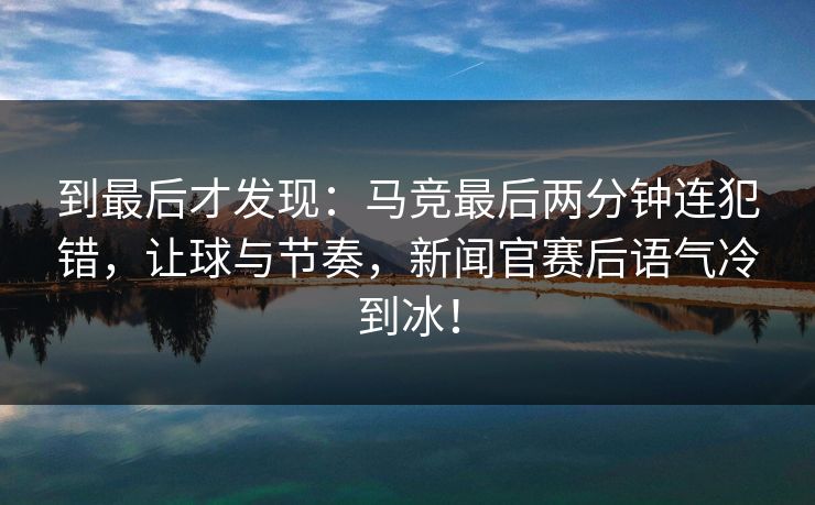 到最后才发现:马竞最后两分钟连犯错,让球与节奏,新闻官赛后语气冷到冰! 第1张 到最后才发现:马竞最后两分钟连犯错,让球与节奏,新闻官赛后语气冷到冰! 第1张