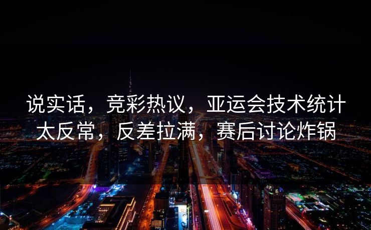 说实话,竞彩热议,亚运会技术统计太反常,反差拉满,赛后讨论炸锅 说实话,竞彩热议,亚运会技术统计太反常,反差拉满,赛后讨论炸锅