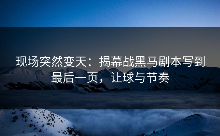 现场突然变天：揭幕战黑马剧本写到最后一页，让球与节奏  第1张