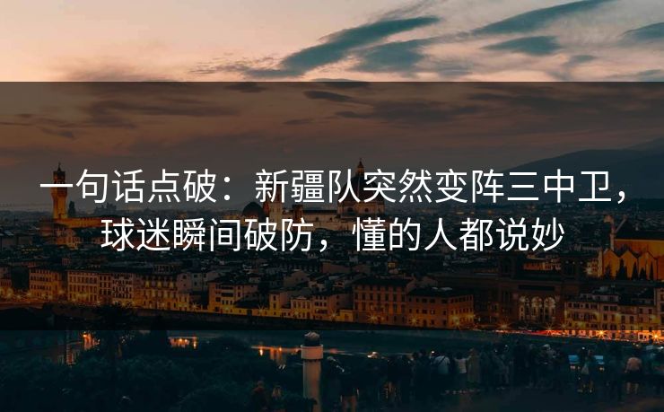 一句话点破：新疆队突然变阵三中卫，球迷瞬间破防，懂的人都说妙  第1张