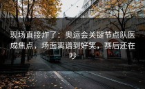 现场直接炸了：奥运会关键节点队医成焦点，场面离谱到好笑，赛后还在吵