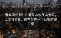 我真没想到：广厦队这波反击太狠，让球与节奏，德布劳内一下就把防线打穿