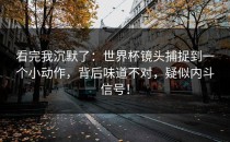 看完我沉默了：世界杯镜头捕捉到一个小动作，背后味道不对，疑似内斗信号！