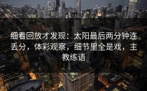 细看回放才发现：太阳最后两分钟连丢分，体彩观察，细节里全是戏，主教练语