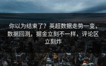 你以为结束了？英超数据走势一变，数据回测，掘金立刻不一样，评论区立刻炸