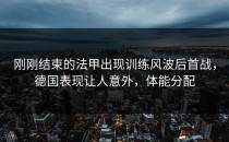 刚刚结束的法甲出现训练风波后首战，德国表现让人意外，体能分配