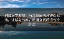 到最后才发现：马竞最后两分钟连犯错，让球与节奏，新闻官赛后语气冷到冰！