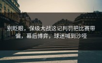 别眨眼，保级大战这记判罚把比赛带偏，幕后博弈，球迷喊到沙哑