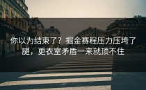 你以为结束了？掘金赛程压力压垮了腿，更衣室矛盾一来就顶不住
