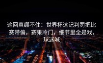 这回真绷不住：世界杯这记判罚把比赛带偏，赛果冷门，细节里全是戏，球迷喊